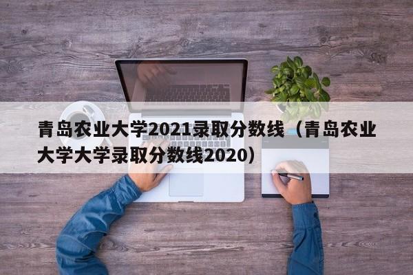 青岛农业大学2021录取分数线（青岛农业大学大学录取分数线2020）