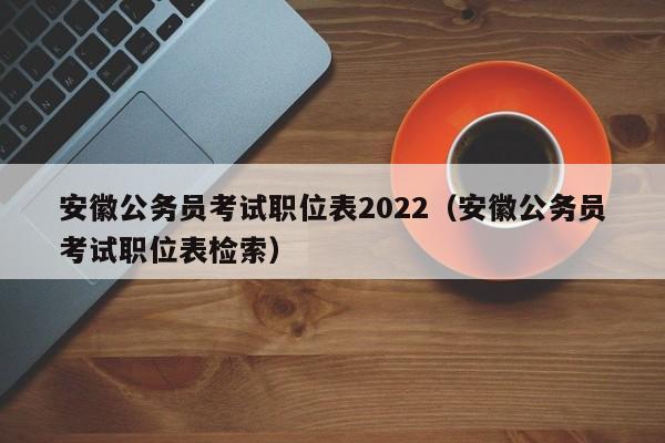 安徽公务员考试职位表2022（安徽公务员考试职位表检索）