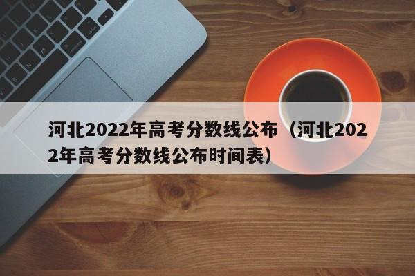 河北2022年高考分数线公布（河北2022年高考分数线公布时间表）