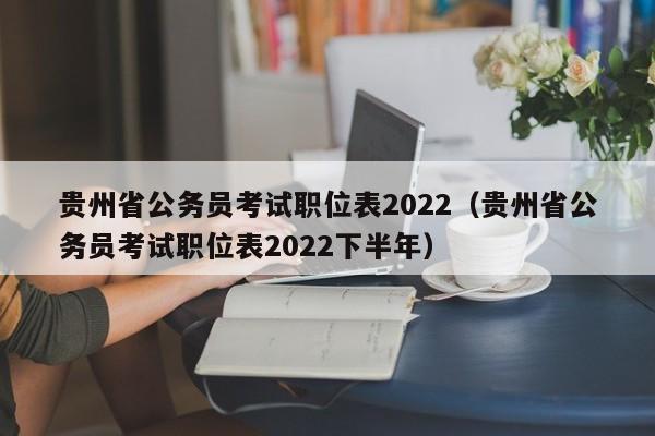 贵州省公务员考试职位表2022（贵州省公务员考试职位表2022下半年）