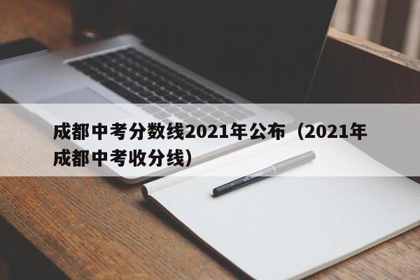 成都中考分数线2021年公布（2021年成都中考收分线）