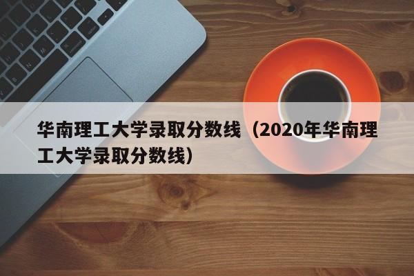 华南理工大学录取分数线（2020年华南理工大学录取分数线）