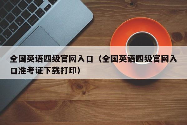 全国英语四级官网入口（全国英语四级官网入口准考证下载打印）