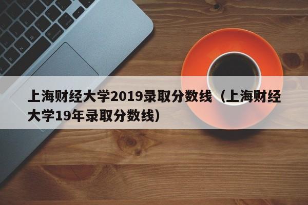 上海财经大学2019录取分数线（上海财经大学19年录取分数线）