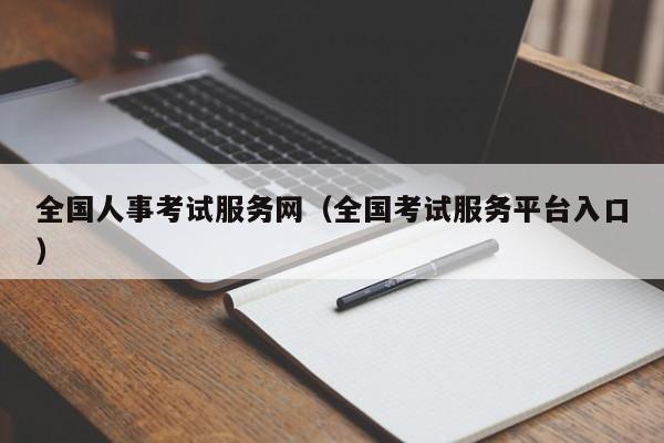 全国人事考试服务网（全国考试服务平台入口）