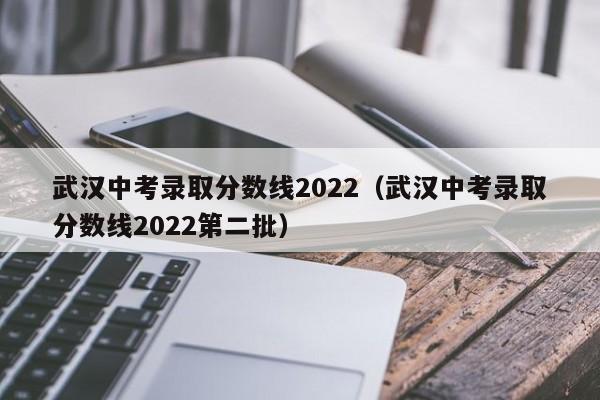 武汉中考录取分数线2022（武汉中考录取分数线2022第二批）