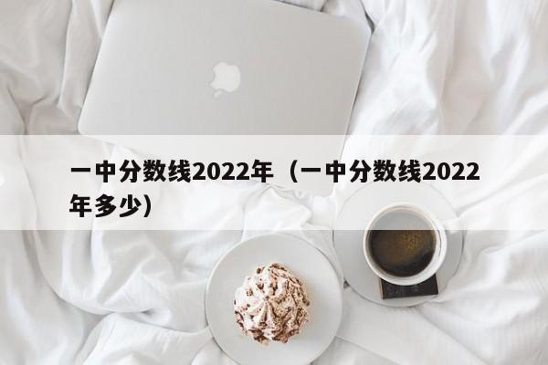 一中分数线2022年（一中分数线2022年多少）