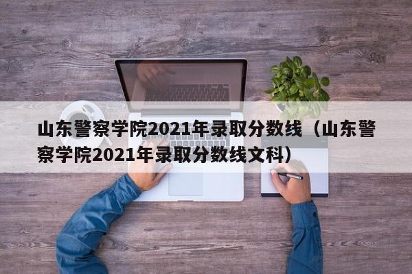 山东警察学院2021年录取分数线（山东警察学院2021年录取分数线文科）