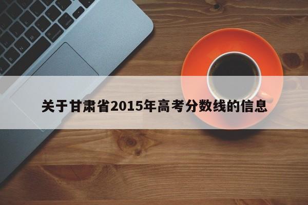 关于甘肃省2015年高考分数线的信息