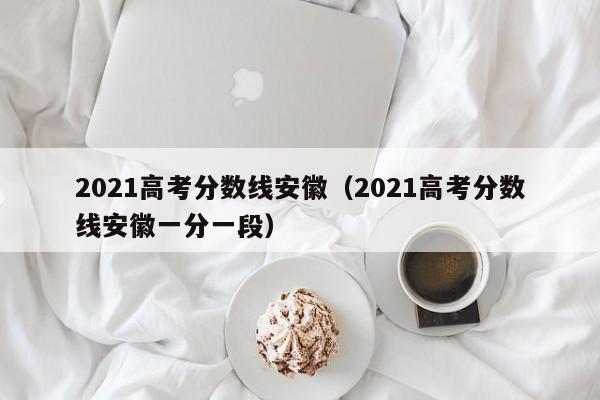 2021高考分数线安徽（2021高考分数线安徽一分一段）