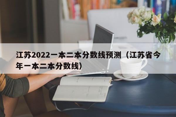 江苏2022一本二本分数线预测（江苏省今年一本二本分数线）