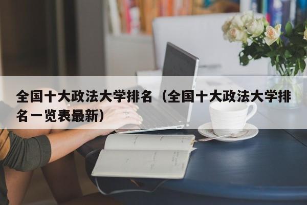 全国十大政法大学排名（全国十大政法大学排名一览表最新）