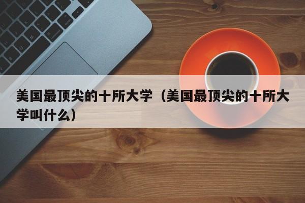 美国最顶尖的十所大学（美国最顶尖的十所大学叫什么）