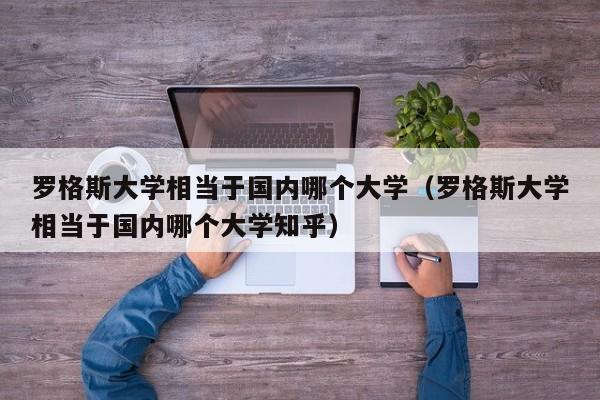 罗格斯大学相当于国内哪个大学（罗格斯大学相当于国内哪个大学知乎）